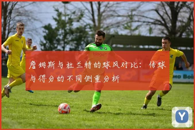 詹姆斯与杜兰特的球风对比：传球与得分的不同侧重分析