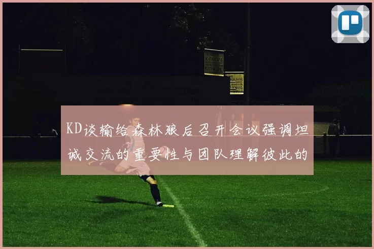 KD谈输给森林狼后召开会议强调坦诚交流的重要性与团队理解彼此的经历