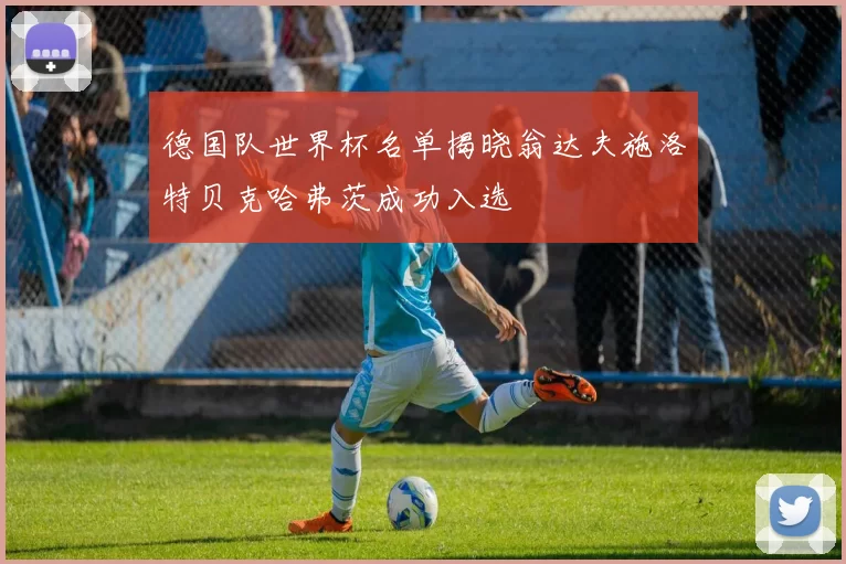德国队世界杯名单揭晓翁达夫施洛特贝克哈弗茨成功入选