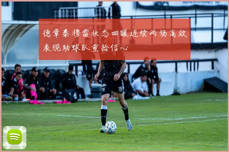 德章泰穆雷状态回暖连续两场高效表现助球队重拾信心
