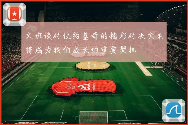 文班谈对位约基奇的精彩对决失利将成为我们成长的重要契机