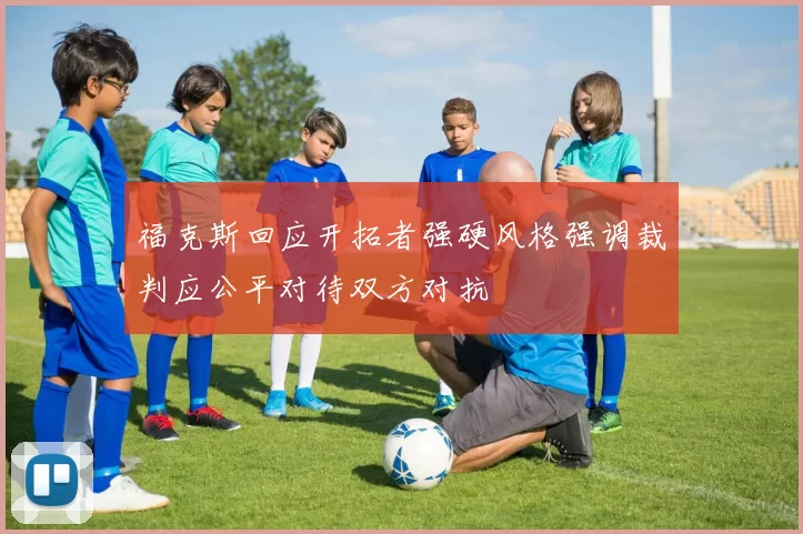 福克斯回应开拓者强硬风格强调裁判应公平对待双方对抗