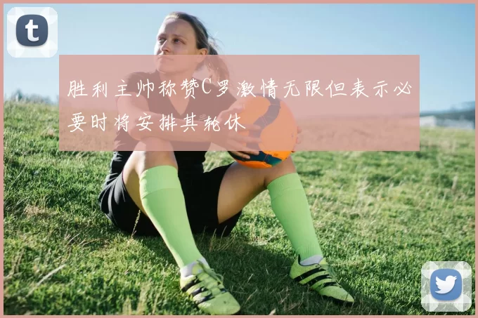 胜利主帅称赞C罗激情无限但表示必要时将安排其轮休