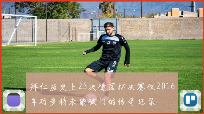 拜仁历史上25次德国杯决赛仅2016年对多特未能破门的传奇记录