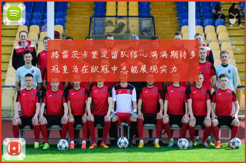 格雷茨卡坚定留队信心满满期待多冠皇马在欧冠中总能展现实力
