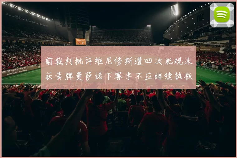 前裁判批评维尼修斯遭四次犯规未获黄牌曼萨诺下赛季不应继续执教西甲
