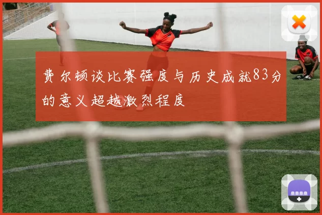 费尔顿谈比赛强度与历史成就83分的意义超越激烈程度