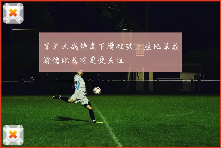 京沪大战热度下滑难破上座纪录成渝德比或将更受关注