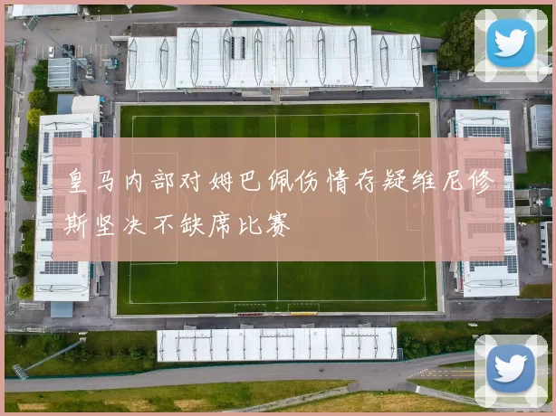 皇马内部对姆巴佩伤情存疑维尼修斯坚决不缺席比赛