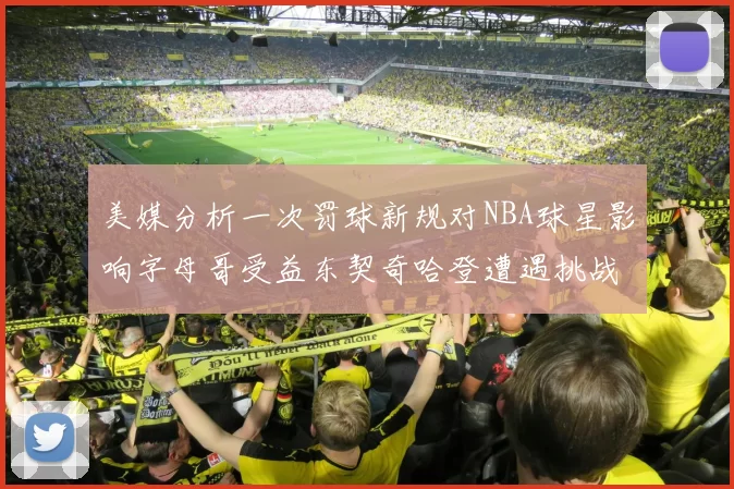美媒分析一次罚球新规对NBA球星影响字母哥受益东契奇哈登遭遇挑战