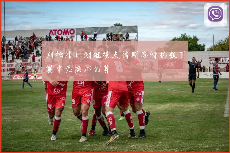 利物浦计划继续支持斯洛特执教下赛季无换帅打算