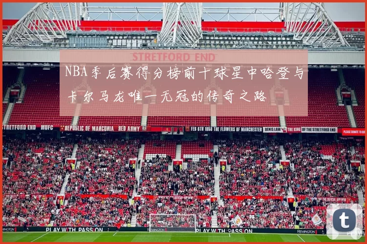 NBA季后赛得分榜前十球星中哈登与卡尔马龙唯一无冠的传奇之路