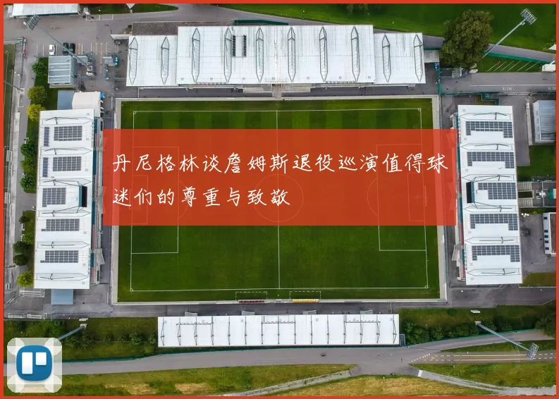 丹尼格林谈詹姆斯退役巡演值得球迷们的尊重与致敬