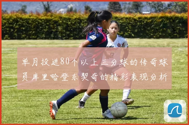 单月投进80个以上三分球的传奇球员库里哈登东契奇的精彩表现分析