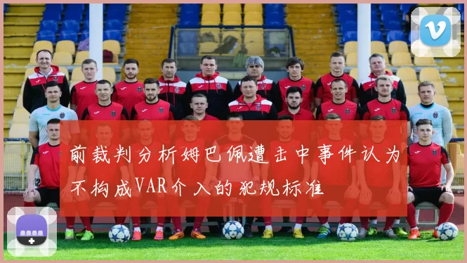 前裁判分析姆巴佩遭击中事件认为不构成VAR介入的犯规标准