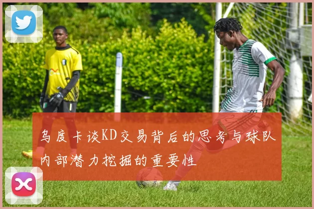 乌度卡谈KD交易背后的思考与球队内部潜力挖掘的重要性
