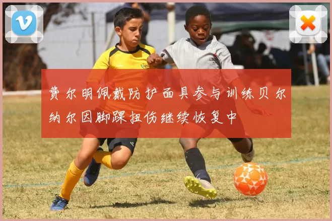 费尔明佩戴防护面具参与训练贝尔纳尔因脚踝扭伤继续恢复中