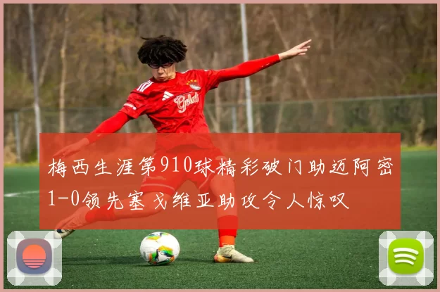 梅西生涯第910球精彩破门助迈阿密1-0领先塞戈维亚助攻令人惊叹