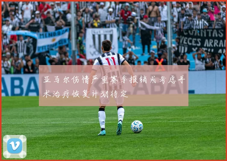 亚马尔伤情严重赛季报销或考虑手术治疗恢复计划待定