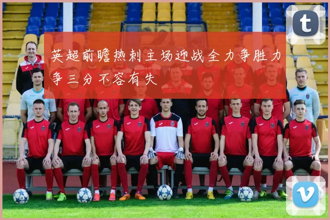 英超前瞻热刺主场迎战全力争胜力争三分不容有失