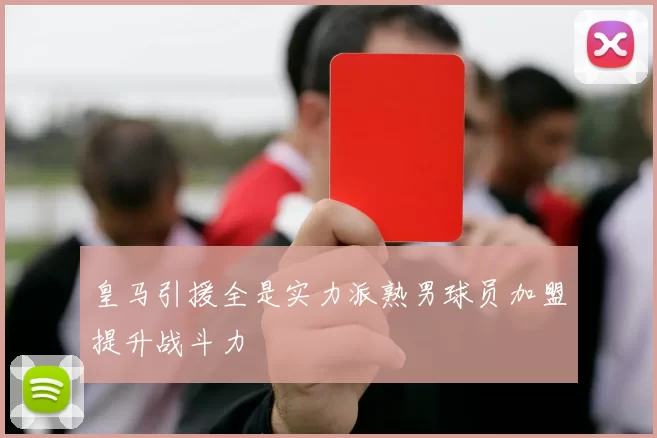 皇马引援全是实力派熟男球员加盟提升战斗力
