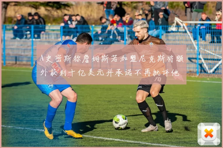 A史密斯称詹姆斯若加盟尼克斯将额外获利十亿美元并承诺不再批评他