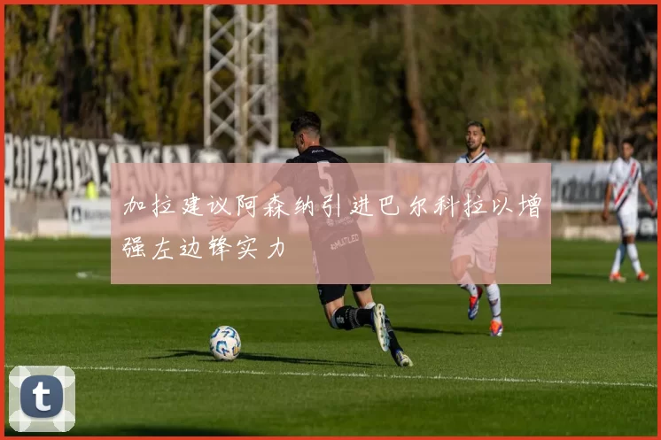 加拉建议阿森纳引进巴尔科拉以增强左边锋实力